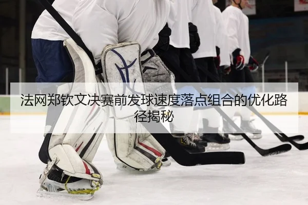 法网郑钦文决赛前发球速度落点组合的优化路径揭秘