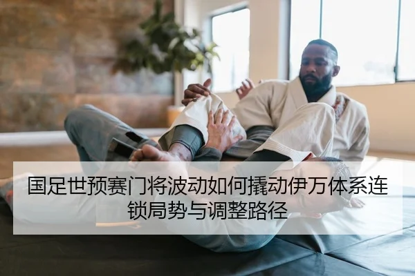 国足世预赛门将波动如何撬动伊万体系连锁局势与调整路径