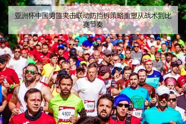 亚洲杯中国男篮夹击联动防挡拆策略重塑从战术到比赛节奏